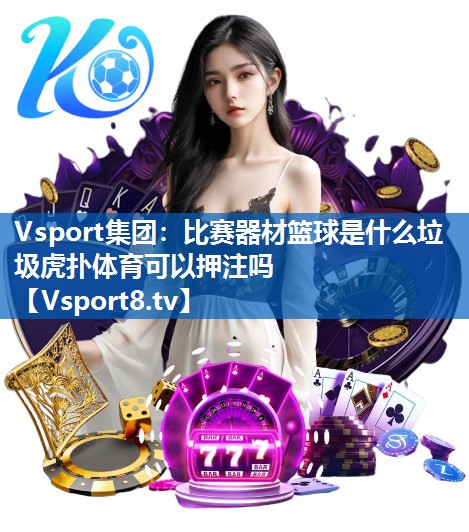 Vsport集团：比赛器材篮球是什么垃圾虎扑体育可以押注吗