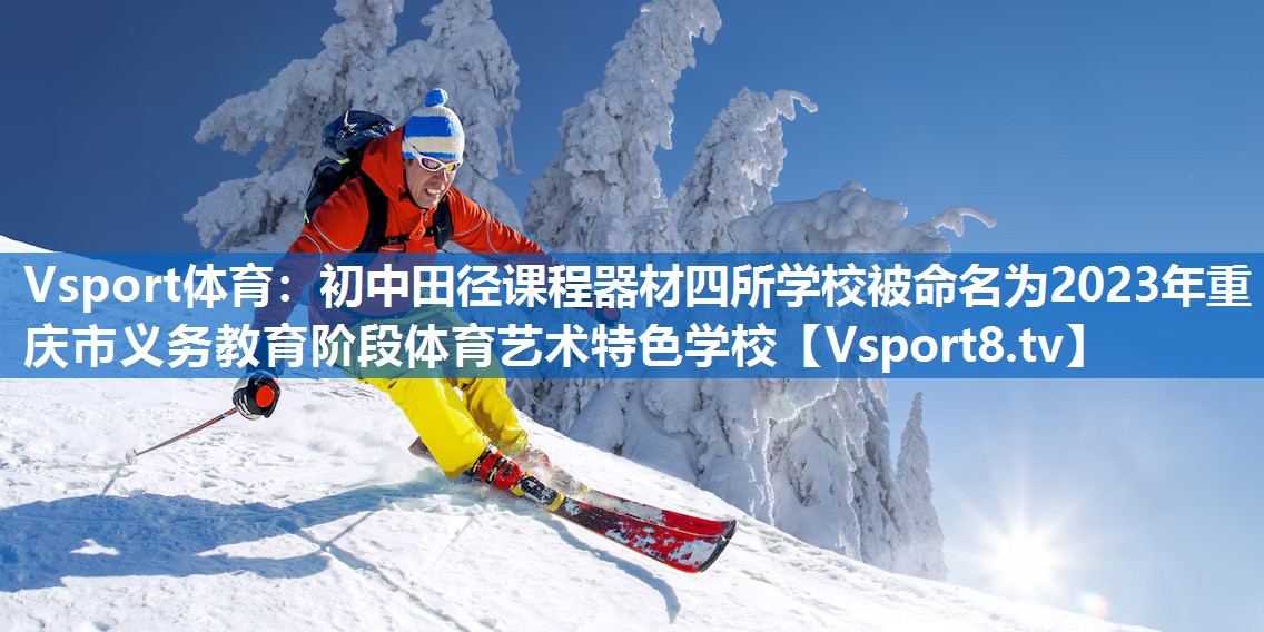 Vsport体育：初中田径课程器材四所学校被命名为2023年重庆市义务教育阶段体育艺术特色学校