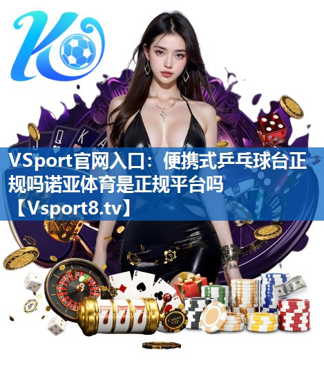 VSport官网入口：便携式乒乓球台正规吗诺亚体育是正规平台吗