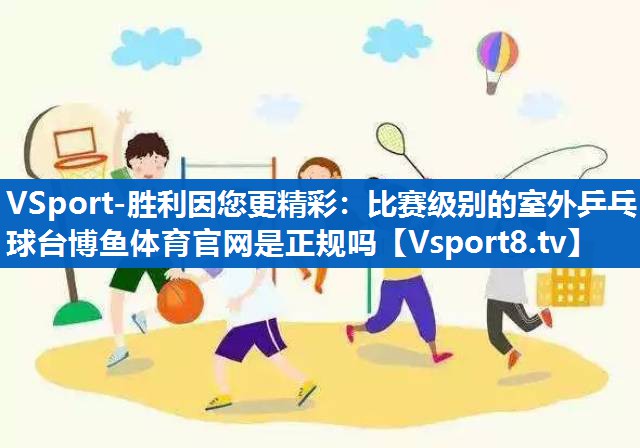 VSport-胜利因您更精彩：比赛级别的室外乒乓球台博鱼体育官网是正规吗