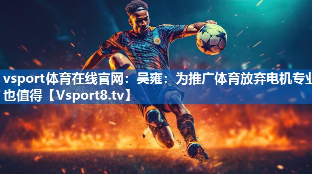 vsport体育在线官网：吴雍：为推广体育放弃电机专业也值得