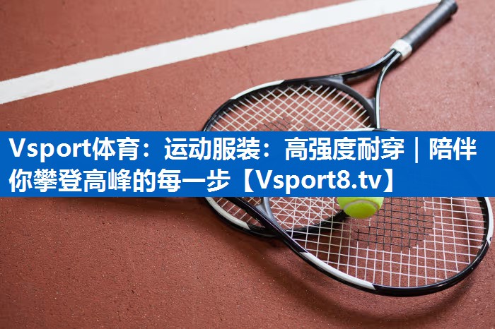 运动服装：高强度耐穿｜陪伴你攀登高峰的每一步