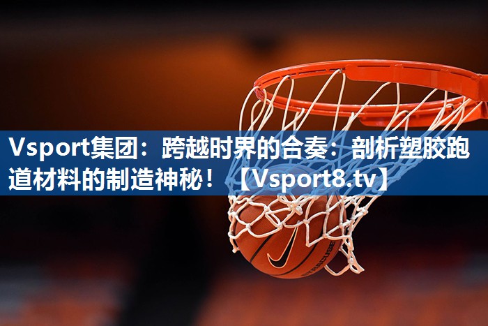 跨越时界的合奏：剖析塑胶跑道材料的制造神秘！